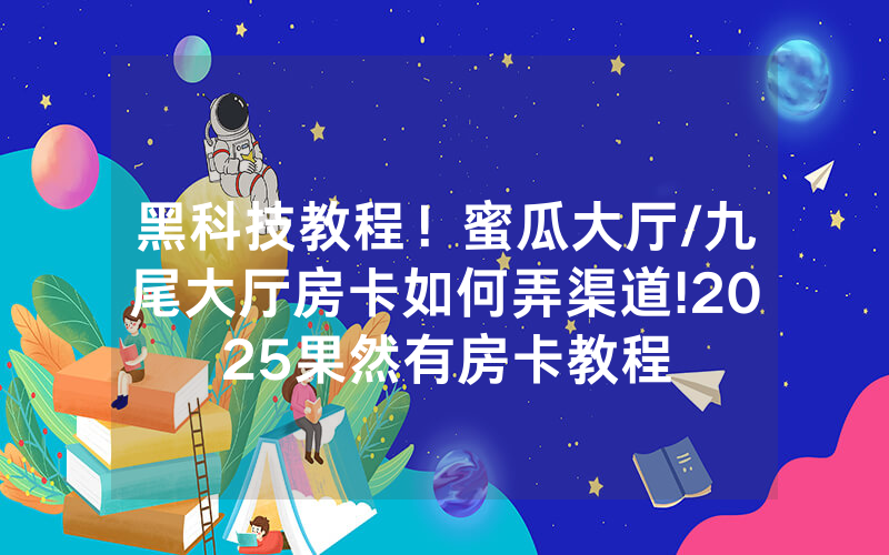 黑科技教程！蜜瓜大厅/九尾大厅房卡如何弄渠道!2025果然有房卡教程