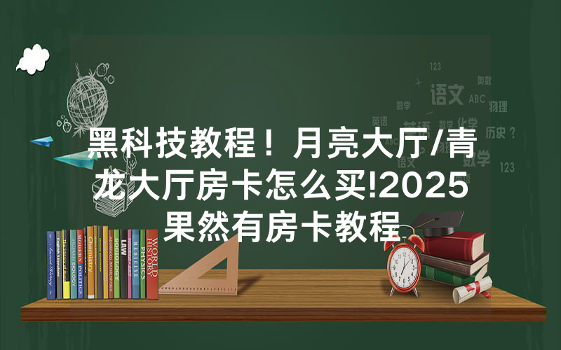 黑科技教程！月亮大厅/青龙大厅房卡怎么买!2025果然有房卡教程