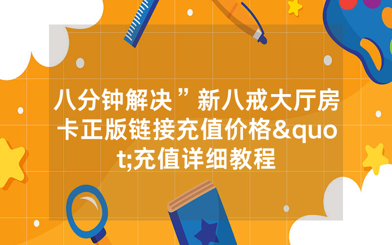 八分钟解决”新八戒大厅房卡正版链接充值价格"充值详细教程