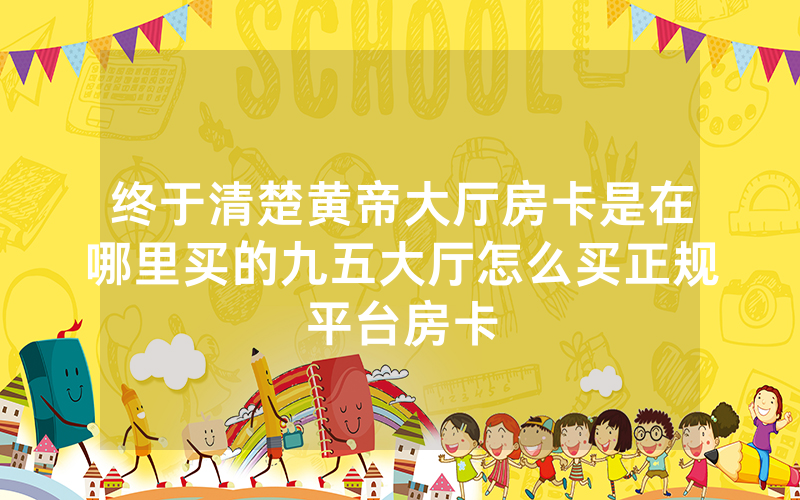终于清楚黄帝大厅房卡是在哪里买的九五大厅怎么买正规平台房卡