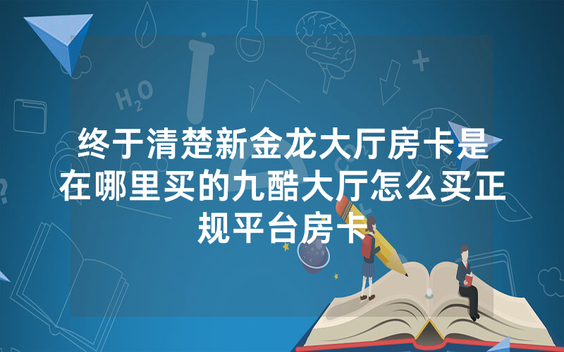终于清楚新金龙大厅房卡是在哪里买的九酷大厅怎么买正规平台房卡
