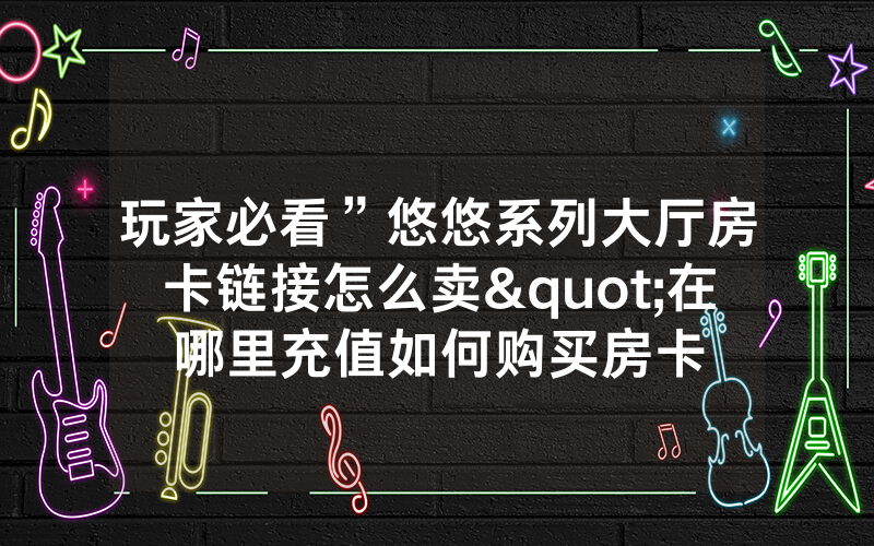 玩家必看”悠悠系列大厅房卡链接怎么卖"在哪里充值如何购买房卡