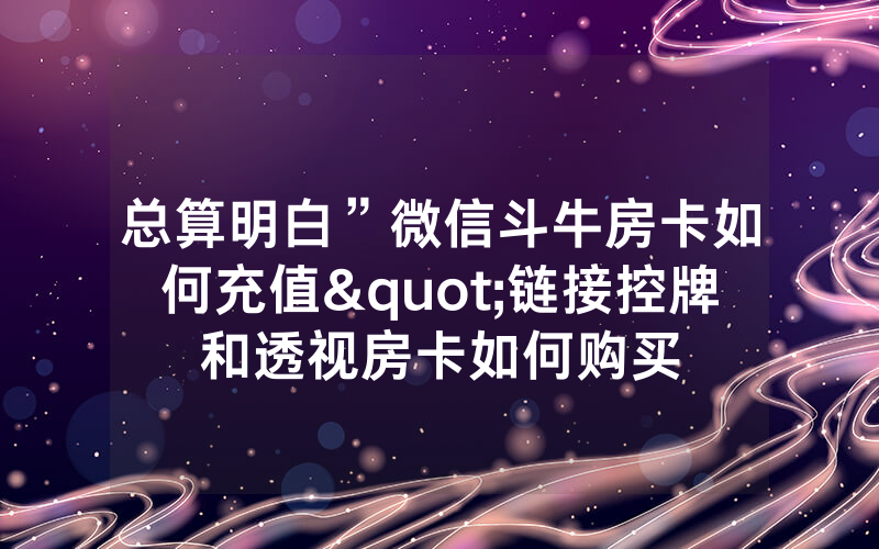 总算明白”微信斗牛房卡如何充值"链接控牌和透视房卡如何购买