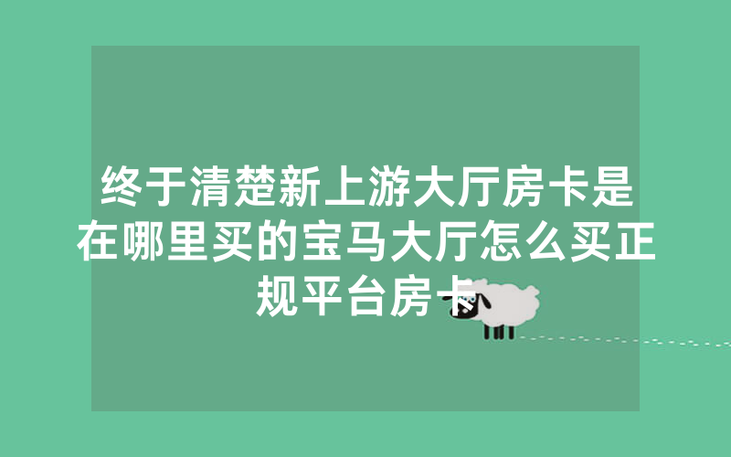 终于清楚新上游大厅房卡是在哪里买的宝马大厅怎么买正规平台房卡