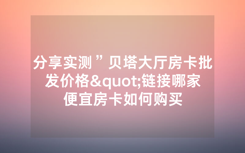 分享实测”贝塔大厅房卡批发价格"链接哪家便宜房卡如何购买