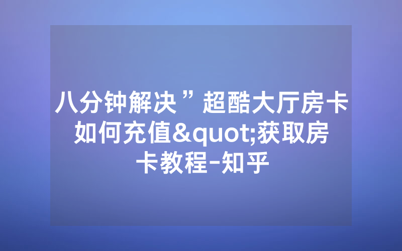 八分钟解决”超酷大厅房卡如何充值"获取房卡教程-知乎