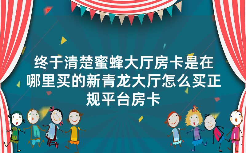 终于清楚蜜蜂大厅房卡是在哪里买的新青龙大厅怎么买正规平台房卡