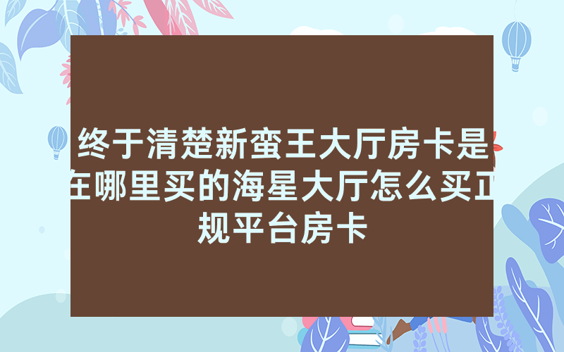 终于清楚新蛮王大厅房卡是在哪里买的海星大厅怎么买正规平台房卡