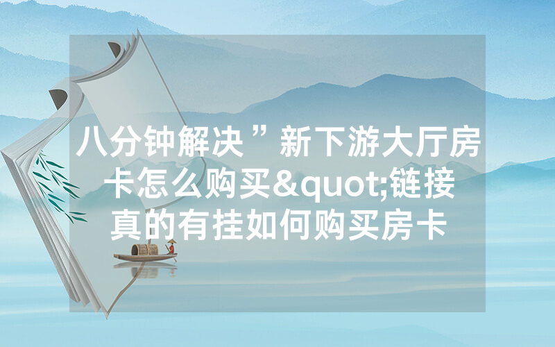 八分钟解决”新下游大厅房卡怎么购买"链接真的有挂如何购买房卡