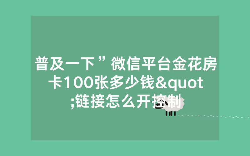 普及一下”微信平台金花房卡100张多少钱"链接怎么开控制