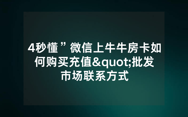 4秒懂”微信上牛牛房卡如何购买充值"批发市场联系方式