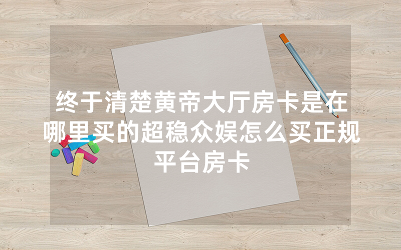 终于清楚黄帝大厅房卡是在哪里买的超稳众娱怎么买正规平台房卡