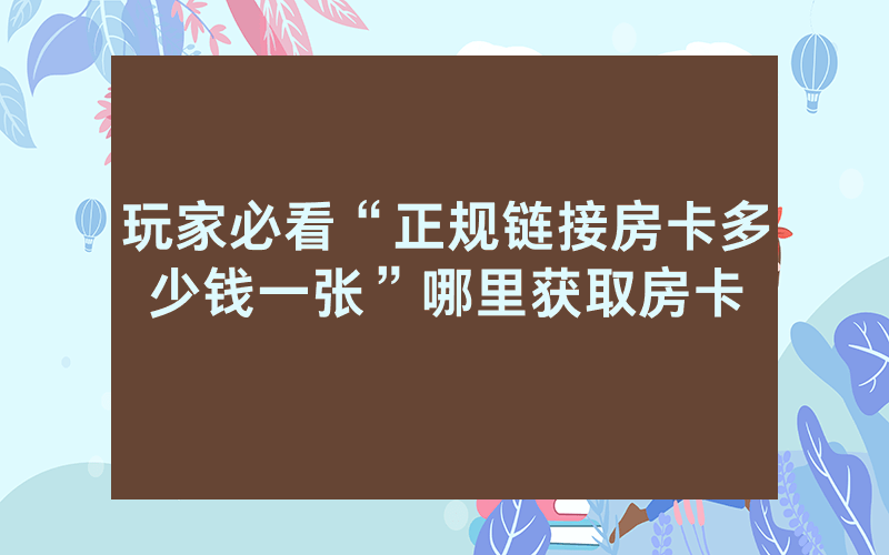 玩家必看“正规链接房卡多少钱一张”哪里获取房卡