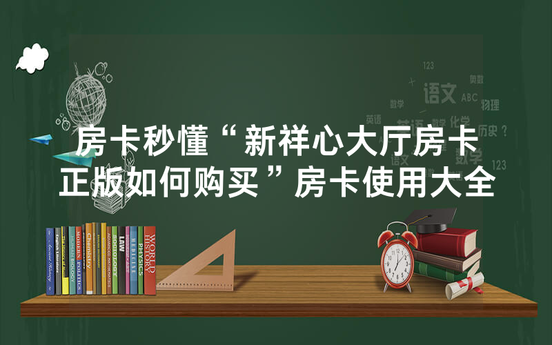 房卡秒懂“新祥心大厅房卡正版如何购买”房卡使用大全