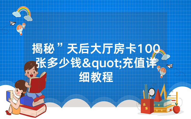 揭秘”天后大厅房卡100张多少钱"充值详细教程