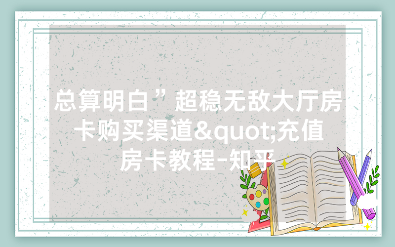 总算明白”超稳无敌大厅房卡购买渠道"充值房卡教程-知乎