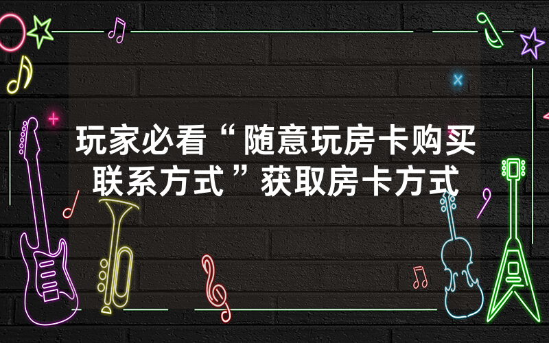 玩家必看“随意玩房卡购买联系方式”获取房卡方式