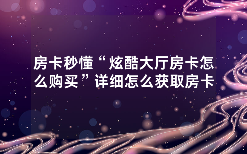 房卡秒懂“炫酷大厅房卡怎么购买”详细怎么获取房卡