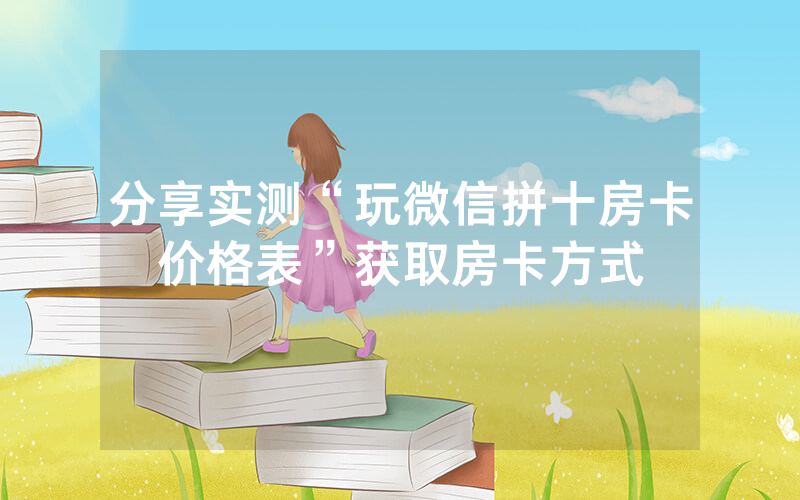 分享实测“玩微信拼十房卡价格表”获取房卡方式