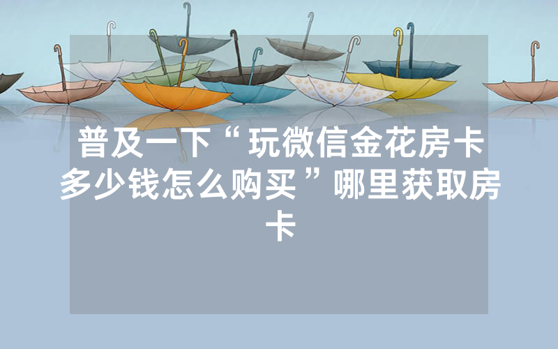 普及一下“玩微信金花房卡多少钱怎么购买”哪里获取房卡
