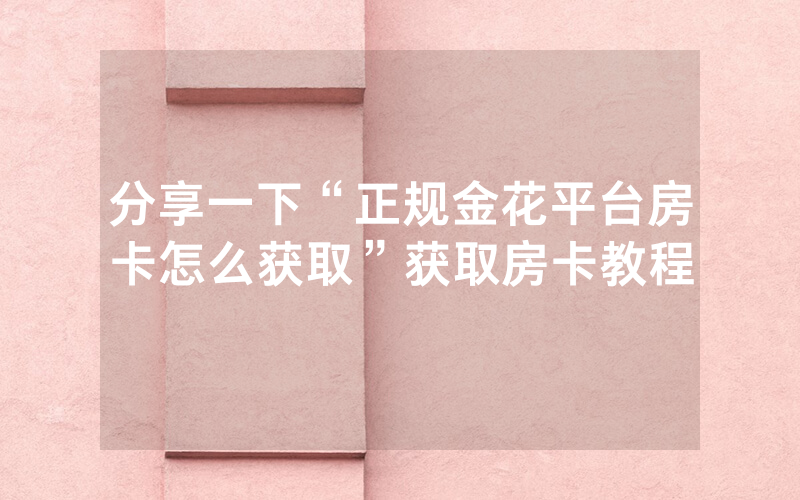 分享一下“正规金花平台房卡怎么获取”获取房卡教程