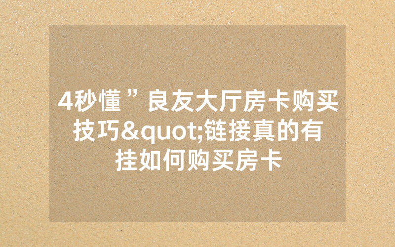 4秒懂”良友大厅房卡购买技巧"链接真的有挂如何购买房卡