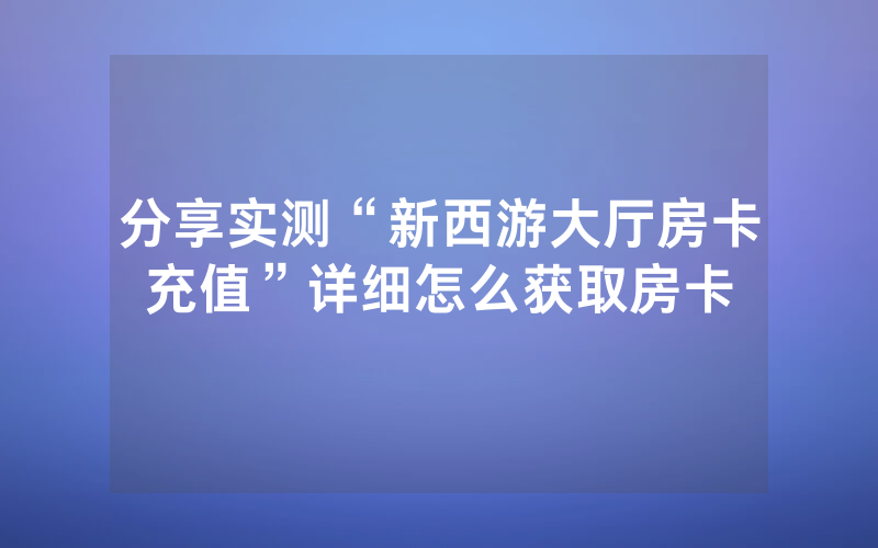 分享实测“新西游大厅房卡充值”详细怎么获取房卡