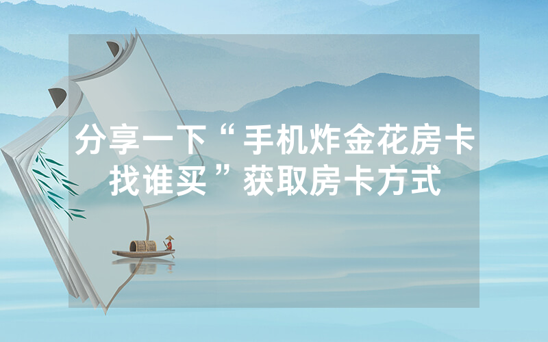 分享一下“手机炸金花房卡找谁买”获取房卡方式