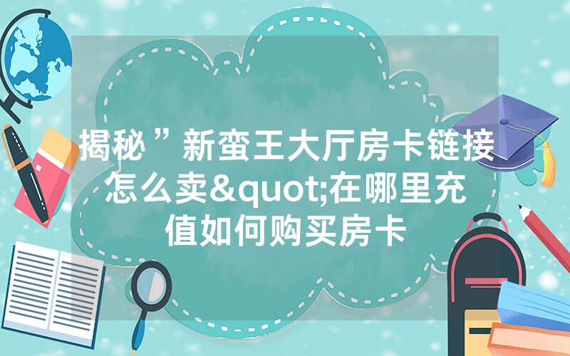 揭秘”新蛮王大厅房卡链接怎么卖"在哪里充值如何购买房卡