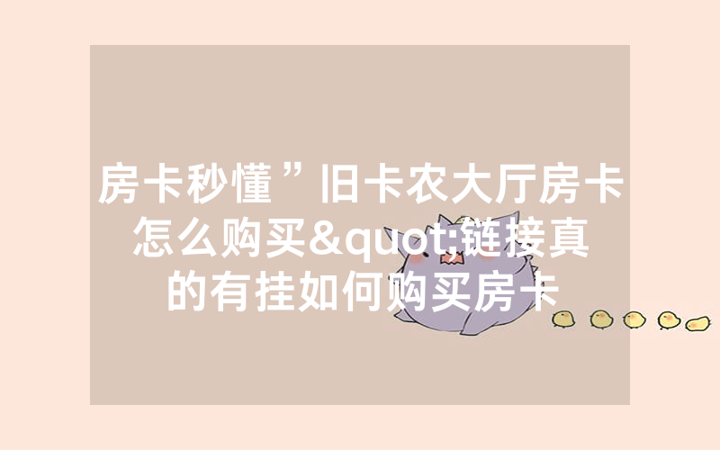 房卡秒懂”旧卡农大厅房卡怎么购买"链接真的有挂如何购买房卡