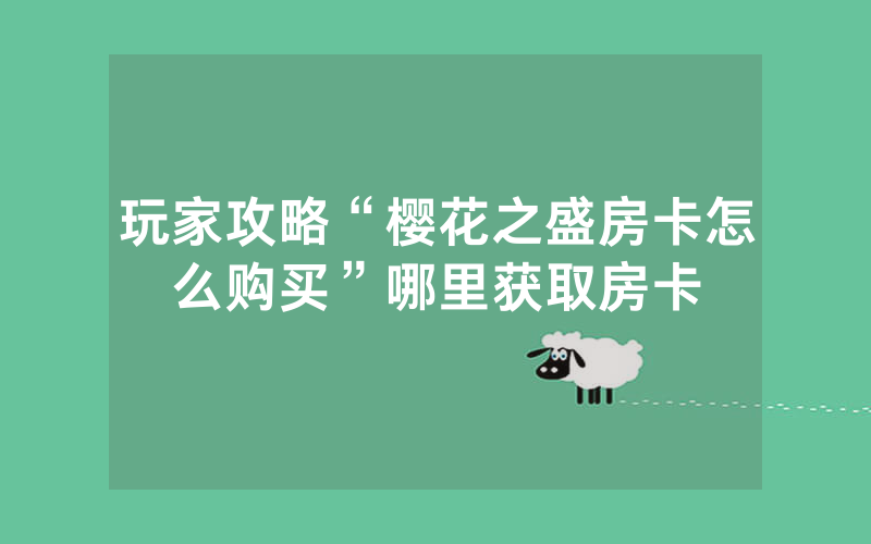 玩家攻略“樱花之盛房卡怎么购买”哪里获取房卡