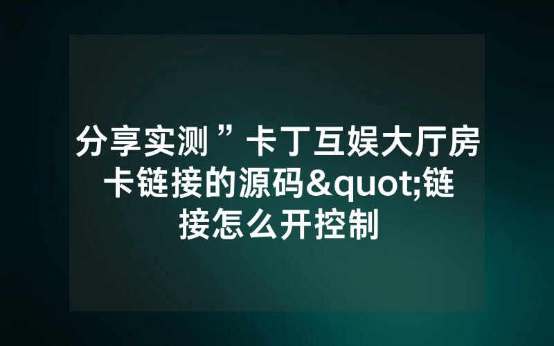分享实测”卡丁互娱大厅房卡链接的源码"链接怎么开控制