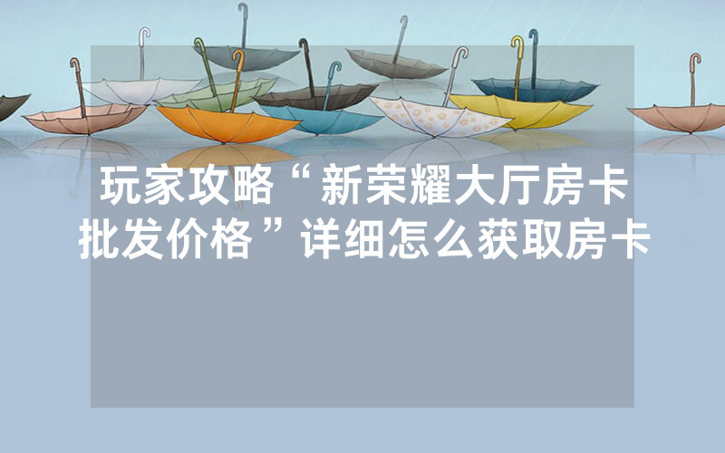 玩家攻略“新荣耀大厅房卡批发价格”详细怎么获取房卡