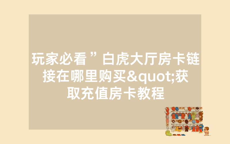 玩家必看”白虎大厅房卡链接在哪里购买"获取充值房卡教程