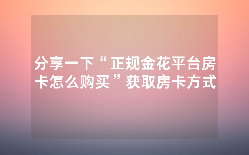 分享一下“正规金花平台房卡怎么购买”获取房卡方式