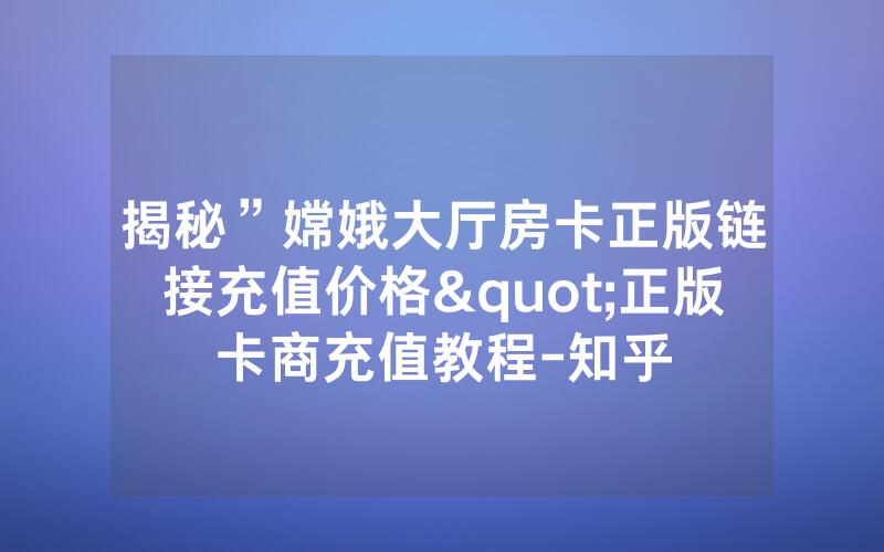揭秘”嫦娥大厅房卡正版链接充值价格"正版卡商充值教程-知乎