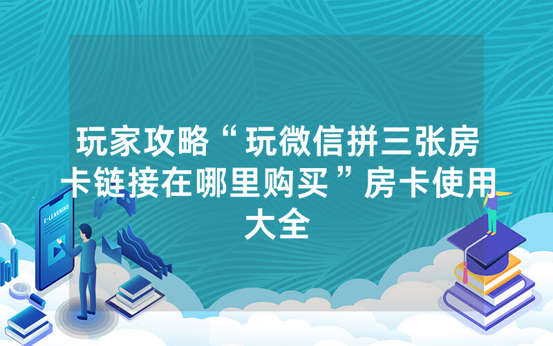 玩家攻略“玩微信拼三张房卡链接在哪里购买”房卡使用大全