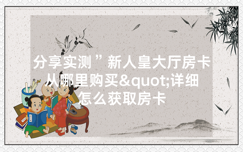 分享实测”新人皇大厅房卡从哪里购买"详细怎么获取房卡
