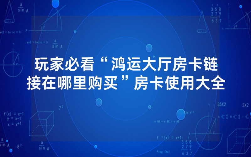 玩家必看“鸿运大厅房卡链接在哪里购买”房卡使用大全