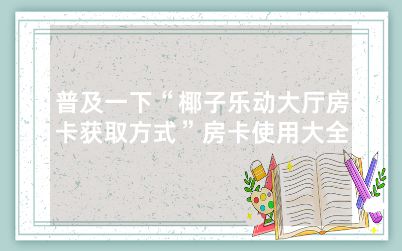 普及一下“椰子乐动大厅房卡获取方式”房卡使用大全