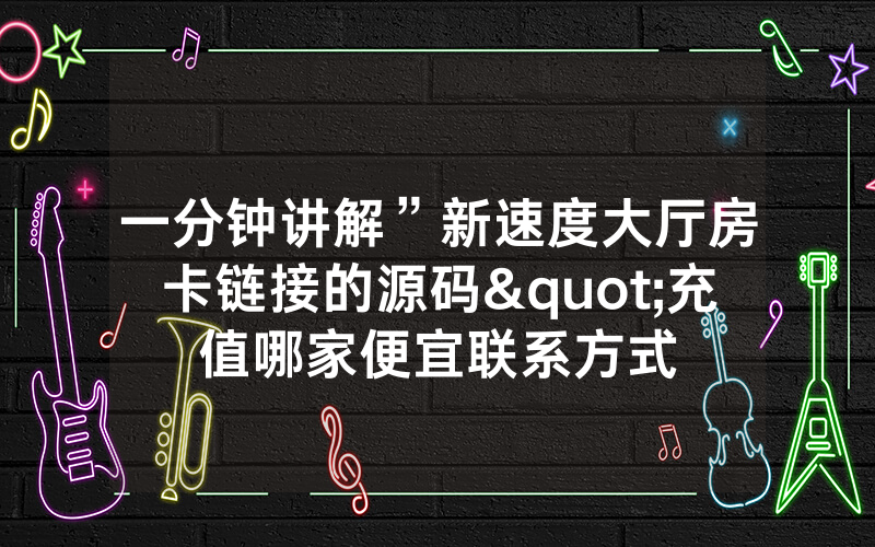 一分钟讲解”新速度大厅房卡链接的源码"充值哪家便宜联系方式