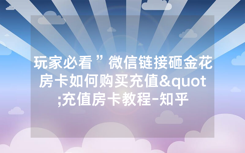 玩家必看”微信链接砸金花房卡如何购买充值"充值房卡教程-知乎