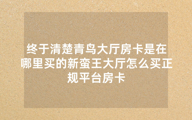 终于清楚青鸟大厅房卡是在哪里买的新蛮王大厅怎么买正规平台房卡