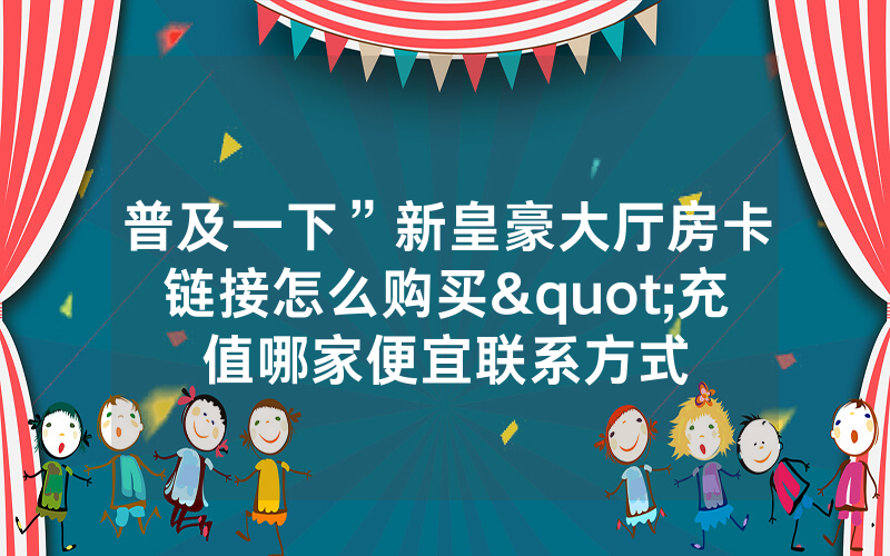 普及一下”新皇豪大厅房卡链接怎么购买"充值哪家便宜联系方式