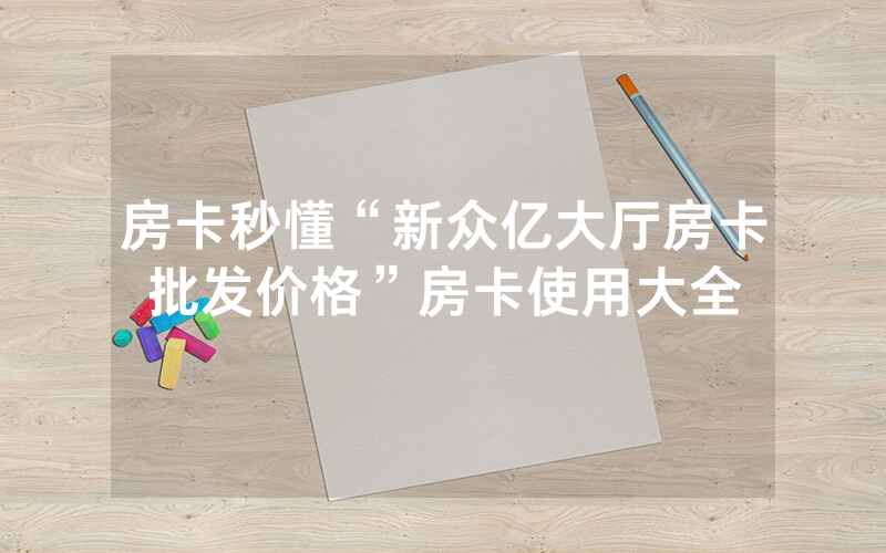 房卡秒懂“新众亿大厅房卡批发价格”房卡使用大全