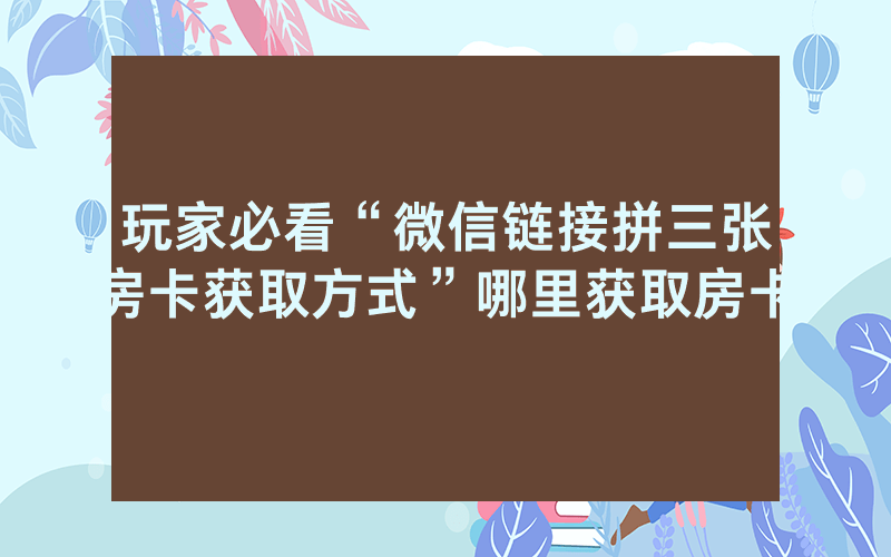 玩家必看“微信链接拼三张房卡获取方式”哪里获取房卡