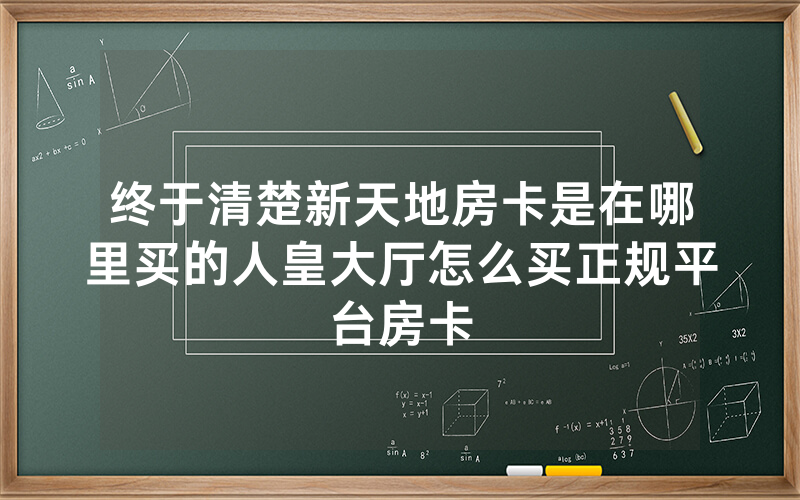 终于清楚新天地房卡是在哪里买的人皇大厅怎么买正规平台房卡
