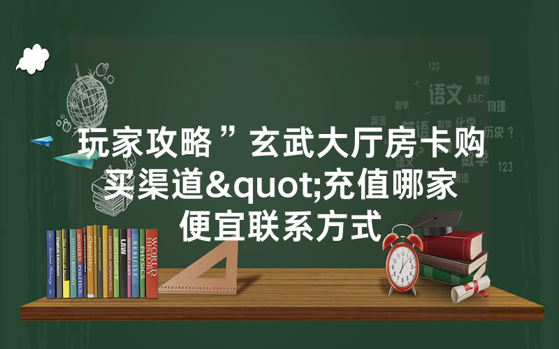 玩家攻略”玄武大厅房卡购买渠道"充值哪家便宜联系方式