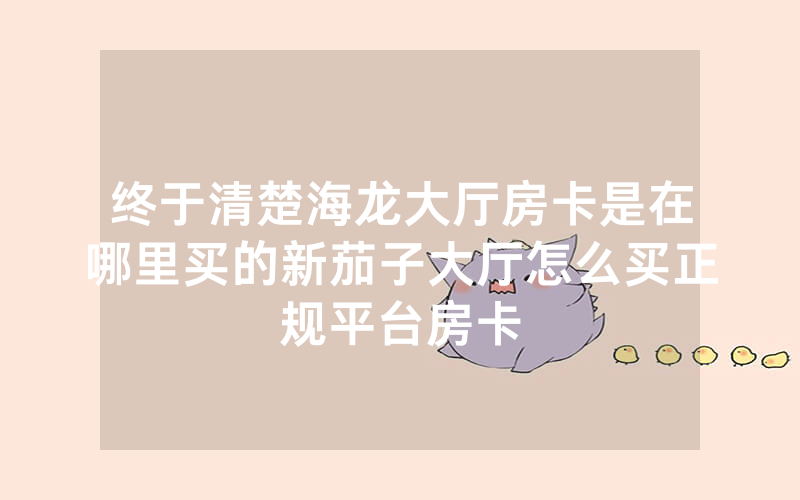 终于清楚海龙大厅房卡是在哪里买的新茄子大厅怎么买正规平台房卡