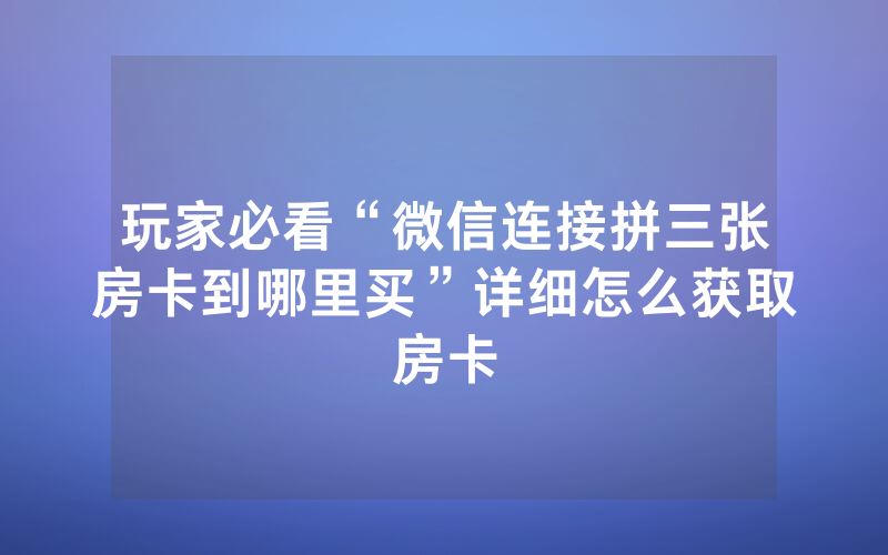 玩家必看“微信连接拼三张房卡到哪里买”详细怎么获取房卡